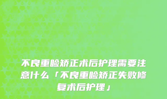 不良重睑矫正术后护理需要注意什么「不良重睑矫正失败修复术后护理」