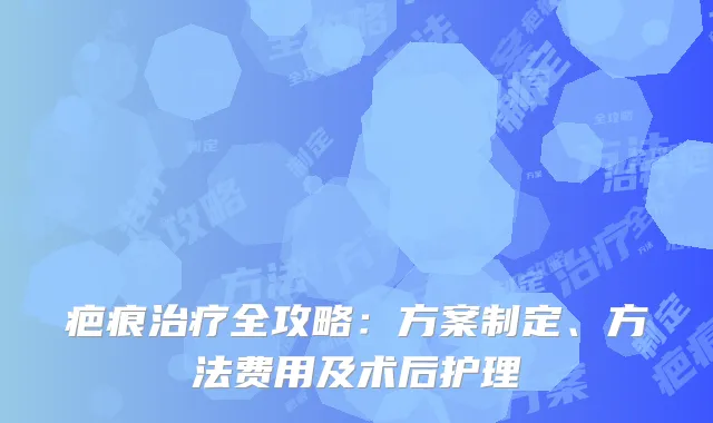 疤痕治疗全攻略：方案制定、方法费用及术后护理