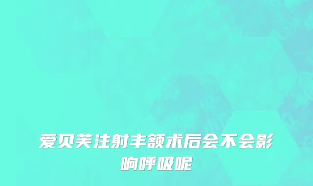 爱贝芙注射丰额术后会不会影响呼吸呢