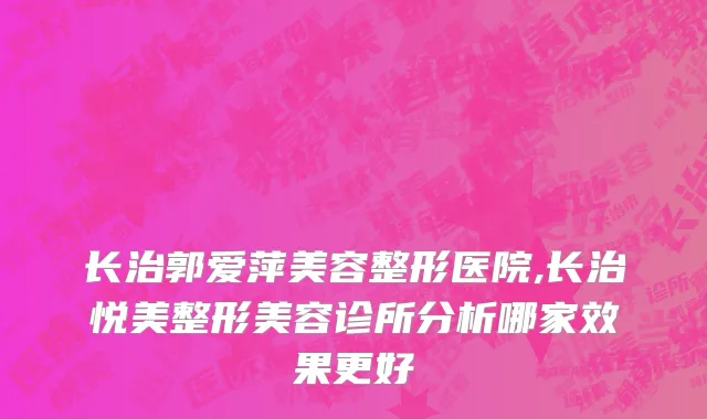 长治郭爱萍美容整形医院,长治悦美整形美容诊所分析哪家效果更好
