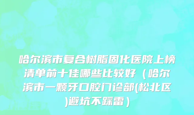 哈尔滨市复合树脂固化医院上榜清单前十佳哪些比较好（哈尔滨市一颗牙口腔门诊部(松北区)避坑不踩雷）