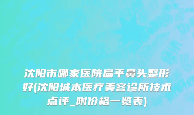 沈阳市哪家医院扁平鼻头整形好(沈阳城本医疗美容诊所技术点评_附价格一览表)
