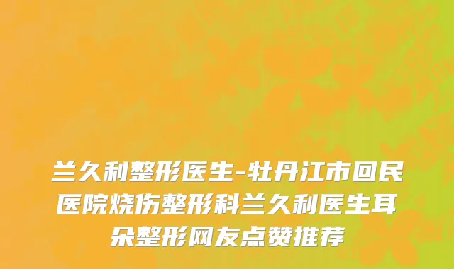 兰久利整形医生-牡丹江市回民医院烧伤整形科兰久利医生耳朵整形网友点赞推荐
