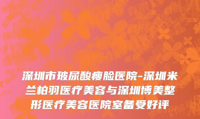 深圳市玻尿酸瘦脸医院-深圳米兰柏羽医疗美容与深圳博美整形医疗美容医院室备受好评