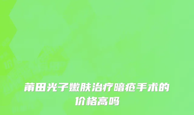 莆田光子嫩肤治疗暗疮手术的价格高吗
