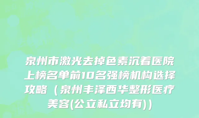 泉州市激光去掉色素沉着医院上榜名单前10名强榜机构选择攻略（泉州丰泽西华整形医疗美容(公立私立均有)）