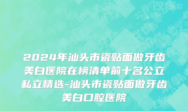 2024年汕头市瓷贴面做牙齿美白医院在榜清单前十名公立私立精选-汕头市瓷贴面做牙齿美白口腔医院