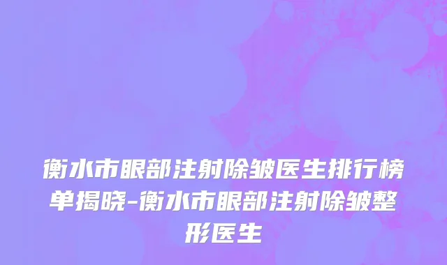 衡水市眼部注射除皱医生排行榜单揭晓-衡水市眼部注射除皱整形医生