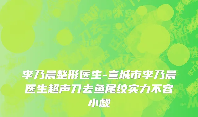 李乃晨整形医生-宣城市李乃晨医生超声刀去鱼尾纹实力不容小觑
