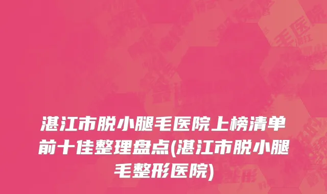 湛江市脱小腿毛医院上榜清单前十佳整理盘点(湛江市脱小腿毛整形医院)