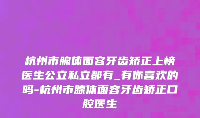 杭州市腺体面容牙齿矫正上榜医生公立私立都有_有你喜欢的吗-杭州市腺体面容牙齿矫正口腔医生
