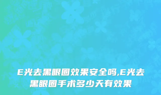 E光去黑眼圈效果安全吗,E光去黑眼圈手术多少天有效果