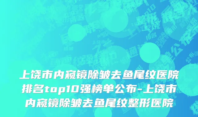 上饶市内窥镜除皱去鱼尾纹医院排名top10强榜单公布-上饶市内窥镜除皱去鱼尾纹整形医院
