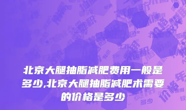 北京大腿抽脂减肥费用一般是多少,北京大腿抽脂减肥术需要的价格是多少