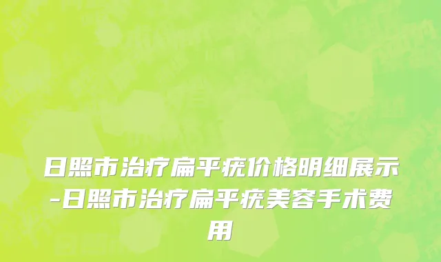 日照市治疗扁平疣价格明细展示-日照市治疗扁平疣美容手术费用