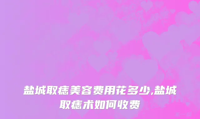 盐城取痣美容费用花多少,盐城取痣术如何收费