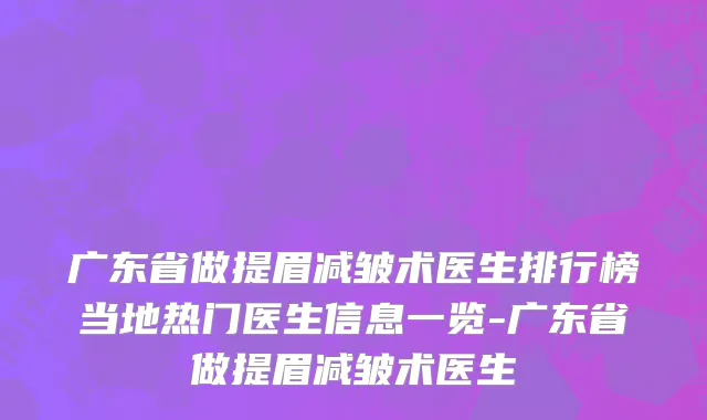 广东省做提眉减皱术医生排行榜当地热门医生信息一览-广东省做提眉减皱术医生