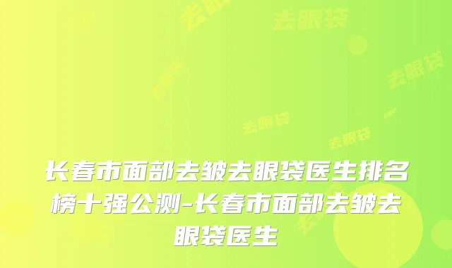 长春市面部去皱去眼袋医生排名榜十强公测-长春市面部去皱去眼袋医生