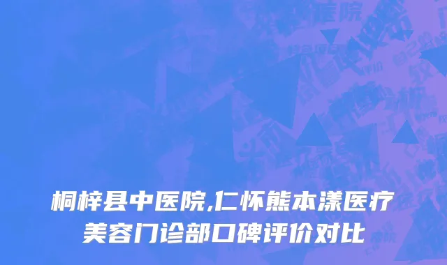 桐梓县中医院,仁怀熊本漾医疗美容门诊部口碑评价对比