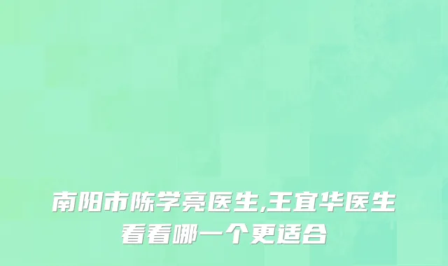 南阳市陈学亮医生,王宜华医生看看哪一个更适合
