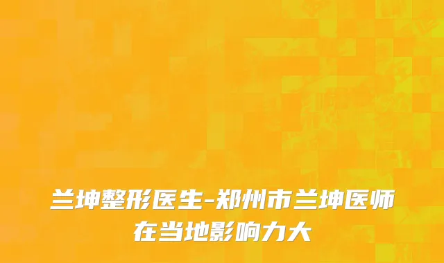 兰坤整形医生-郑州市兰坤医师在当地影响力大