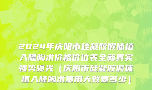 2024年庆阳市硅凝胶假体植入隆胸术价格价位表全新真实强势曝光（庆阳市硅凝胶假体植入隆胸术费用大致要多少）