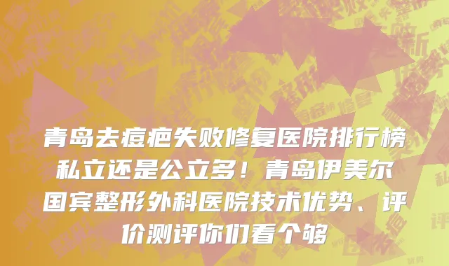 青岛去痘疤失败修复医院排行榜私立还是公立多！青岛伊美尔国宾整形外科医院技术优势、评价测评你们看个够
