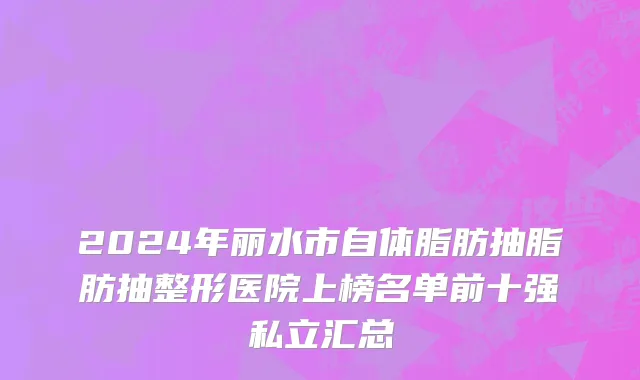 2024年丽水市自体脂肪抽脂肪抽整形医院上榜名单前十强私立汇总