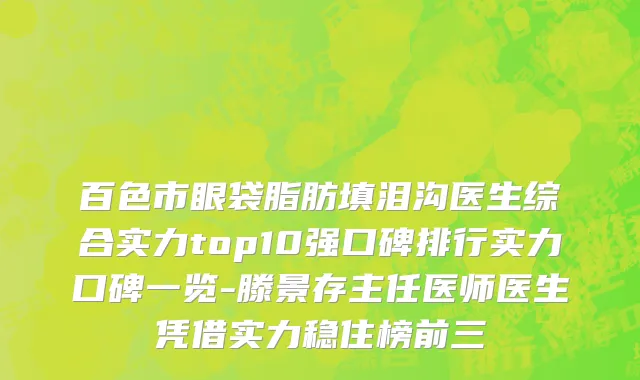 百色市眼袋脂肪填泪沟医生综合实力top10强口碑排行实力口碑一览-滕景存主任医师医生凭借实力稳住榜前三
