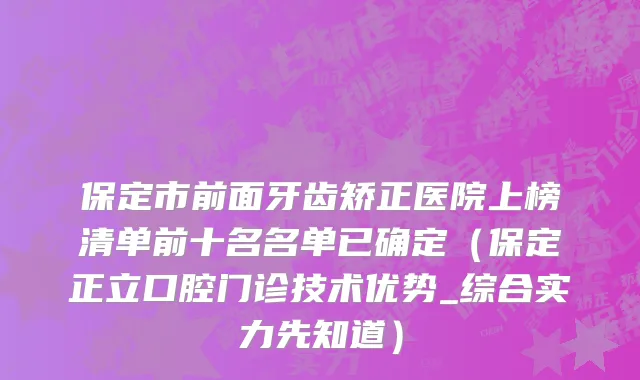 保定市前面牙齿矫正医院上榜清单前十名名单已确定（保定正立口腔门诊技术优势_综合实力先知道）