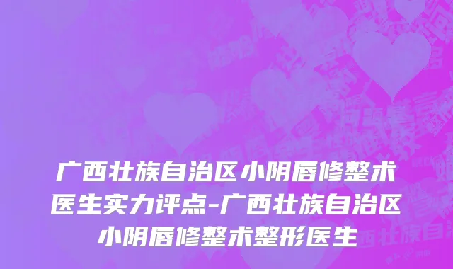 广西壮族自治区小阴唇修整术医生实力评点-广西壮族自治区小阴唇修整术整形医生