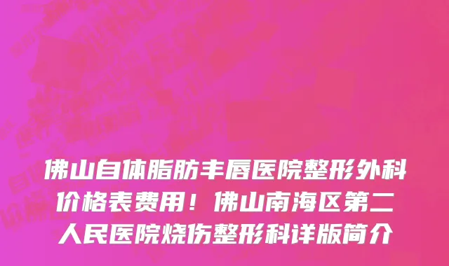 佛山自体脂肪丰唇医院整形外科价格表费用!佛山南海区第二人民医院烧伤整形科详版简介