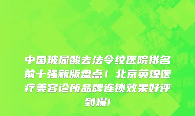 中国玻尿酸去法令纹医院排名前十强新版盘点!北京英煌医疗美容诊所品牌连锁效果好评到爆!