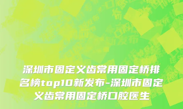 深圳市固定义齿常用固定桥排名榜top10新发布-深圳市固定义齿常用固定桥口腔医生
