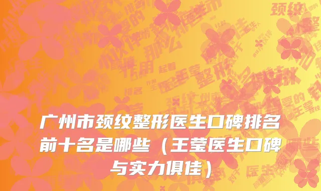 广州市颈纹整形医生口碑排名前十名是哪些（王莹医生口碑与实力俱佳）