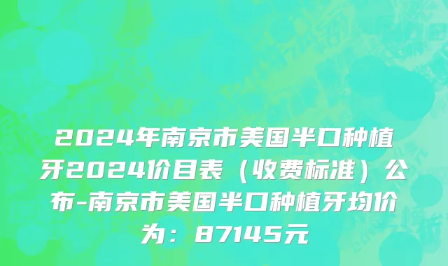 2024年南京市美国半口种植牙2024价目表（收费标准）公布-南京市美国半口种植牙均价为：87145元