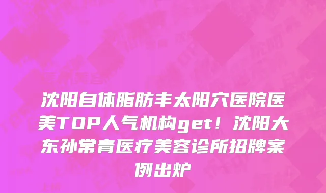 沈阳自体脂肪丰太阳穴医院医美TOP人气机构get!沈阳大东孙常青医疗美容诊所招牌案例出炉