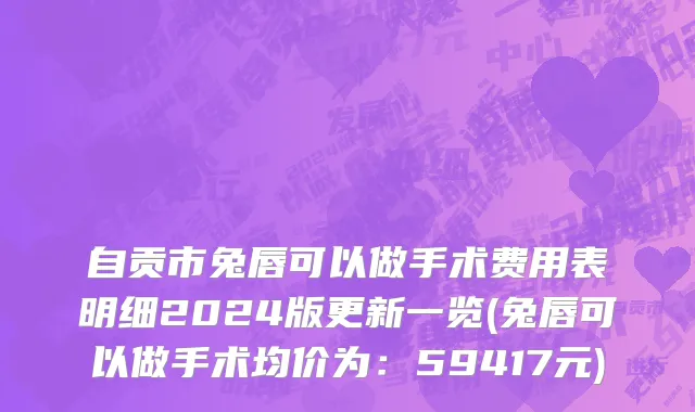 自贡市兔唇可以做手术费用表明细2024版更新一览(兔唇可以做手术均价为：59417元)