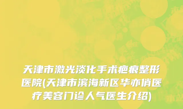 天津市激光淡化手术疤痕整形医院(天津市滨海新区华亦俏医疗美容门诊人气医生介绍)