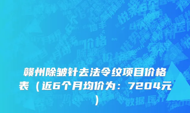 赣州除皱针去法令纹项目价格表(近6个月均价为:7204元)