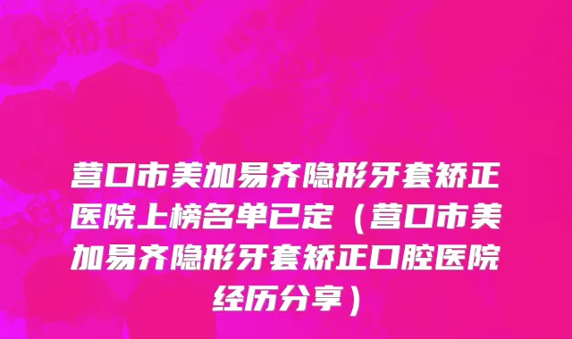 营口市美加易齐隐形牙套矫正医院上榜名单已定（营口市美加易齐隐形牙套矫正口腔医院经历分享）