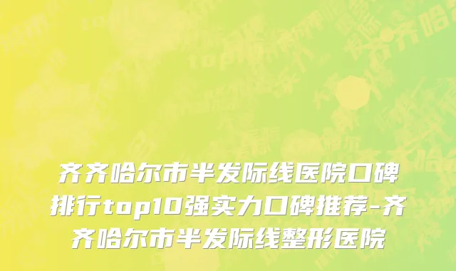 齐齐哈尔市半发际线医院口碑排行top10强实力口碑推荐-齐齐哈尔市半发际线整形医院
