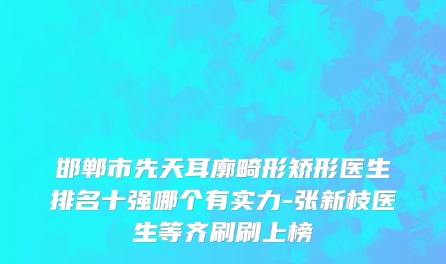 邯郸市先天耳廓畸形矫形医生排名十强哪个有实力-张新枝医生等齐刷刷上榜