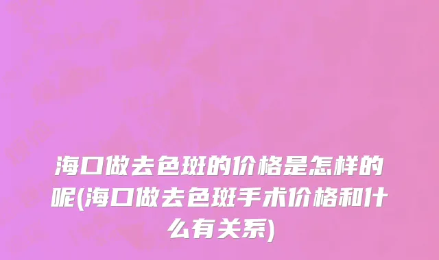 海口做去色斑的价格是怎样的呢(海口做去色斑手术价格和什么有关系)