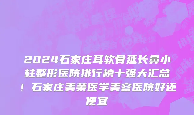 2024石家庄耳软骨延长鼻小柱整形医院排行榜十强大汇总!石家庄美莱医学美容医院好还便宜