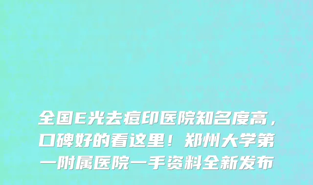 全国E光去痘印医院知名度高,口碑好的看这里!郑州大学第一附属医院一手资料全新发布