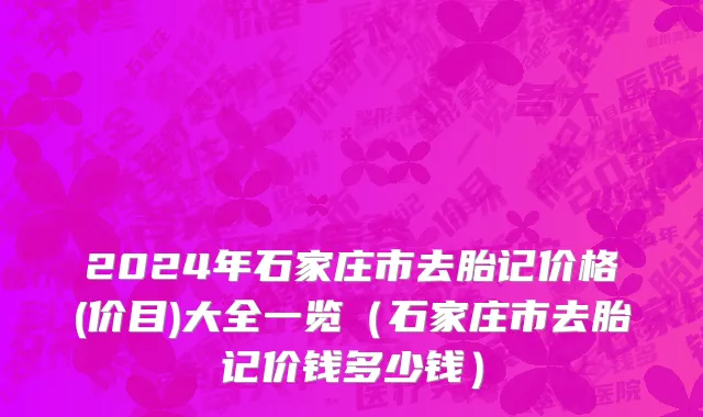 2024年石家庄市去胎记价格(价目)大全一览（石家庄市去胎记价钱多少钱）