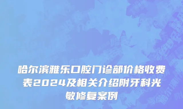哈尔滨雅乐口腔门诊部价格收费表2024及相关介绍附牙科光敏修复案例