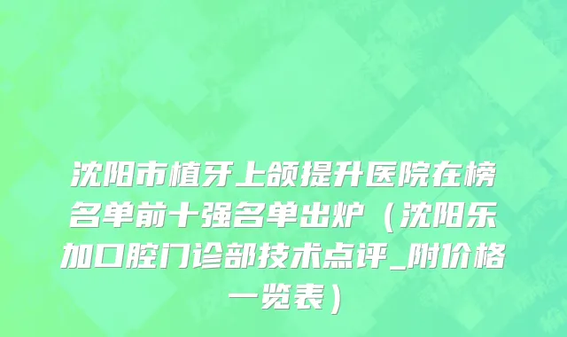沈阳市植牙上颌提升医院在榜名单前十强名单出炉（沈阳乐加口腔门诊部技术点评_附价格一览表）