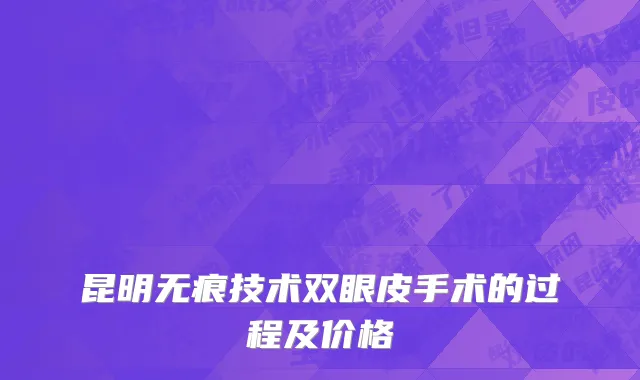 昆明无痕技术双眼皮手术的过程及价格